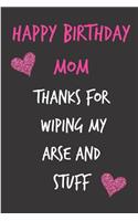 Happy Birthday Mom, Thanks for Wiping My Arse and Stuff: Birthday Notebook - Funny Gag Cheeky Joke Birthday Journal for Mom (Mum), Sarcastic Rude Blank Book, Anniversary Banter Occasions Greeting (Unique G