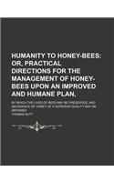 Humanity to Honey-Bees; Or, Practical Directions for the Management of Honey-Bees Upon an Improved and Humane Plan, . by Which the Lives of Bees May B