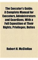 The Executor's Guide; A Complete Manual for Executors, Administrators and Guardians, with a Full Exposition of Their Rights, Privileges, Duties