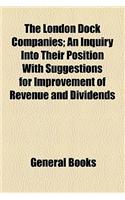 The London Dock Companies; An Inquiry Into Their Position with Suggestions for Improvement of Revenue and Dividends
