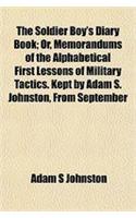 The Soldier Boy's Diary Book; Or, Memorandums of the Alphabetical First Lessons of Military Tactics. Kept by Adam S. Johnston, from September