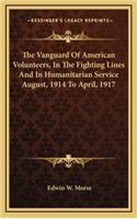 The Vanguard of American Volunteers, in the Fighting Lines and in Humanitarian Service August, 1914 to April, 1917