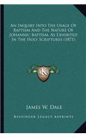 Inquiry Into the Usage of Baptism and the Nature of Johannic Baptism, as Exhibited in the Holy Scriptures (1871)