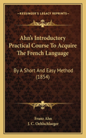 Ahn's Introductory Practical Course To Acquire The French Language: By A Short And Easy Method (1854)