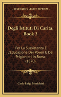 Degli Istituti Di Carita, Book 3: Per La Sussistenza E L'Educazione Dei Poveri E Dei Prigionieri In Roma (1870)