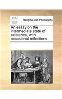 An Essay on the Intermediate State of Existence, with Occasional Reflections.