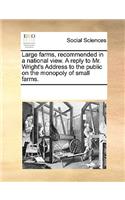 Large Farms, Recommended in a National View. a Reply to Mr. Wright's Address to the Public on the Monopoly of Small Farms.