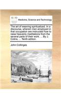 The Art of Weaving Spiritualized. in a Discourse, Wherein Men Employed in That Occupation Are Instructed How to Raise Heavenly Meditations from the Several Parts of Their Work. ... by J. Colins, ... Tenth Edition.