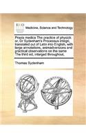 Praxis medica The practice of physick: or, Dr Sydenham's Processus integri, translated out of Latin into English, with large annotations, animadversions and practical observations on the (English)