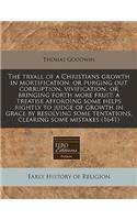 The Tryall of a Christians Growth in Mortification, or Purging Out Corruption, Vivification, or Bringing Forth More Fruit: A Treatise Affording Some Helps Rightly to Judge of Growth in Grace by Resolving Some Tentations, Clearing Some Mistakes (164: A Treatise Affording Some Helps Rightly to Judge of Growth in Grace by Resolving Some Tentations, Clearing Some Mistakes (1641)