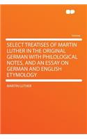 Select Treatises of Martin Luther in the Original German with Philological Notes, and an Essay on German and English Etymology