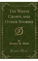 The White Crown, and Other Stories (Classic Reprint)