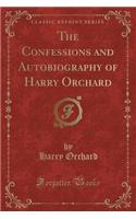 The Confessions and Autobiography of Harry Orchard (Classic Reprint)