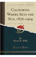 California Where Sets the Sun, 1876-1904, Vol. 1 of 2 (Classic Reprint)