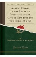 Annual Report of the American Institute, of the City of New York for the Years 1865, '66 (Classic Reprint)