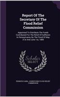 Report of the Secretary of the Flood Relief Commission: Appointed to Distribute the Funds Contributed for the Relief of Sufferers in Pennsylvania, by the Flood of May 31st and June 1st, 1889
