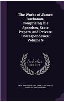The Works of James Buchanan, Comprising his Speeches, State Papers, and Private Correspondence; Volume 5