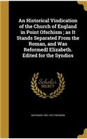 Historical Vindication of the Church of England in Point Ofschism; as It Stands Separated From the Roman, and Was ReformedI Elizabeth. Edited for the Syndics