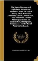 The Book of Ornamental Alphabets, Ancient and Mediaeval, From the Eighth Century. With Numerals, Including Gothic; Church Text, Large and Small; German Arabesque; Initials for Illumination, Monograms, Crosses, &c., for the Use of Architectural And.