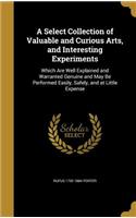 A Select Collection of Valuable and Curious Arts, and Interesting Experiments: Which Are Well Explained and Warranted Genuine and May Be Performed Easily, Safely, and at Little Expense