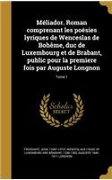 Meliador. Roman Comprenant Les Poesies Lyriques de Wenceslas de Boheme, Duc de Luxembourg Et de Brabant, Public Pour La Premiere Fois Par Auguste Longnon; Tome 1