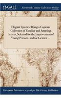 Elegant Epistles: Being a Copious Collection of Familiar and Amusing Letters, Selected for the Improvement of Young Persons, and for General ...