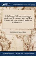 Le Barbier de Seville: Ou, La Precaution Inutile: Comedie En Quatre Actes: Par M. de Beaumarchais: Repreesentee & Tombee Sur Le Theatre de la ...