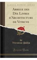 Abrege Des Dix Livres d'Architecture de Vitruve (Classic Reprint)