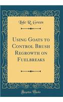 Using Goats to Control Brush Regrowth on Fuelbreaks (Classic Reprint)