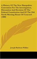 A History Of The New Hampshire Convention For The Investigation, Discussion And Decision Of The Federal Constitution And Of The Old North Meeting House Of Concord (1888)
