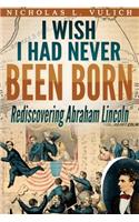 I Wish I Had Never Been Born: Rediscovering Abraham Lincoln