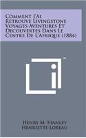 Comment J'Ai Retrouve Livingstone Voyages Aventures Et Decouvertes Dans Le Centre de L'Afrique (1884)
