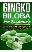 Gingko Biloba for Beginner's - Discover 10 Benefits of Gingko Biloba to Cure Common Ailments