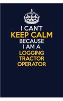 I Can't Keep Calm Because I Am A Logging tractor Operator: Career journal, notebook and writing journal for encouraging men, women and kids. A framework for building your career.