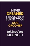 I Never Dreamed I Would Be A Super cool Dog Groomer But Here I Am Killing It: Career journal, notebook and writing journal for encouraging men, women and kids. A framework for building your career.