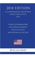 Source Determination for Certain Emission Units in the Oil and Natural Gas Sector (US Environmental Protection Agency Regulation) (EPA) (2018 Edition)