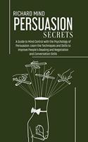 Persuasion Secrets: A Guide to Mind Control with the Psychology of Persuasion: Learn the Techniques and Skills to Improve People's Reading and Negotiation and Conversat