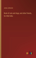 Book of cats and dogs, and other friends, for little folks