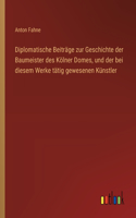 Diplomatische Beiträge zur Geschichte der Baumeister des Kölner Domes, und der bei diesem Werke tätig gewesenen Künstler
