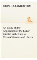 An Essay on the Application of the Lunar Caustic in the Cure of Certain Wounds and Ulcers