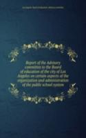 Report of the Advisory committee to the Board of education of the city of Los Angeles on certain aspects of the organization and administration of the public school system