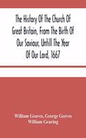 The History Of The Church Of Great Britain, From The Birth Of Our Saviour, Untill The Year Of Our Lord, 1667