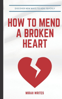 How to mend a broken heart.: Discover new ways to heal quickly