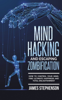 Mind Hacking And Escaping Zombification: How to Control Your Mind, Find Ultimate Happiness And Total Enlightenment