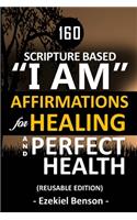 160 Scripture Based I Am Affirmations For Healing And Perfect Health: Reusable Edition