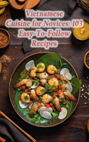 Vietnamese Cuisine for Novices: 103 Easy-To-Follow Recipes