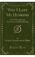 Why I Left My Husband: And Other Human Documents of Married Life (Classic Reprint)