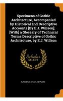 Specimens of Gothic Architecture, Accompanied by Historical and Descriptive Accounts [By E.J. Willson]. [With] a Glossary of Technical Terms Descriptive of Gothic Architecture, by E.J. Willson