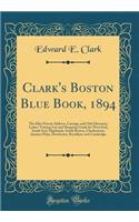 Clark's Boston Blue Book, 1894: The Elite Private Address, Carriage and Club Directory, Ladies' Visiting List and Shopping Guide for West End, South End, Highlands, South Boston, Charlestown, Jamaica Plain, Dorchester, Brooklyne and Cambridge