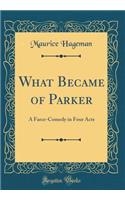 What Became of Parker: A Farce-Comedy in Four Acts (Classic Reprint)